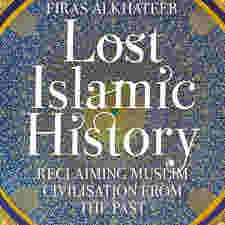 Lost Islamic History: Reclaiming Muslim Civilisation from the Past by Firas Alkhateeb
