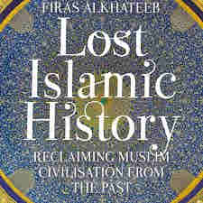 Lost Islamic History: Reclaiming Muslim Civilisation from the Past by Firas Alkhateeb