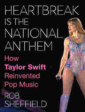 Heartbreak Is the National Anthem: How Taylor Swift Reinvented Pop Music by Rob Sheffield