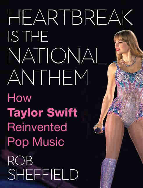 Heartbreak Is the National Anthem: How Taylor Swift Reinvented Pop Music by Rob Sheffield