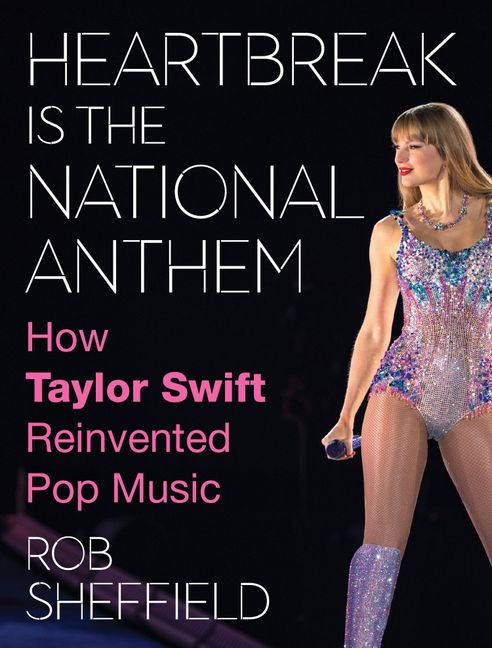 Heartbreak Is the National Anthem: How Taylor Swift Reinvented Pop Music by Rob Sheffield